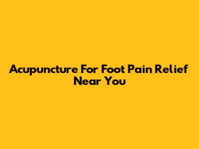 Acupuncture For Foot Pain Relief Near You