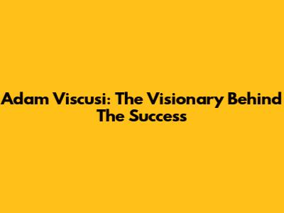 Adam Viscusi: The Visionary Behind The Success