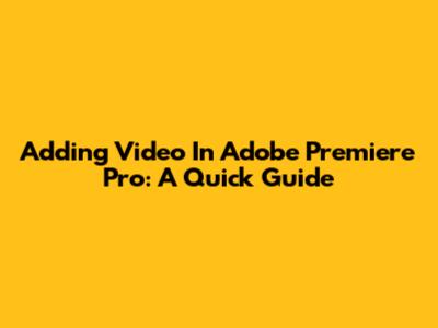 Adding Video In Adobe Premiere Pro: A Quick Guide