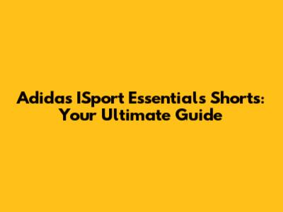 Adidas ISport Essentials Shorts: Your Ultimate Guide