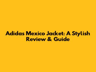 Adidas Mexico Jacket: A Stylish Review & Guide
