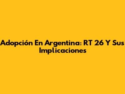 Adopción En Argentina: RT 26 Y Sus Implicaciones