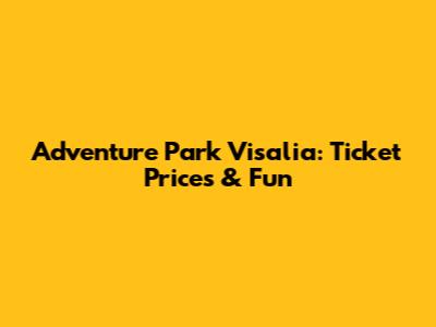 Adventure Park Visalia: Ticket Prices & Fun