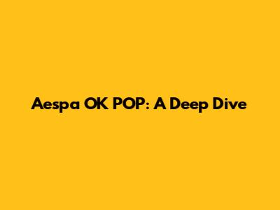 Aespa OK POP: A Deep Dive
