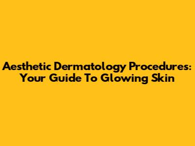Aesthetic Dermatology Procedures: Your Guide To Glowing Skin