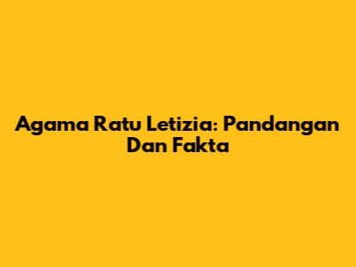 Agama Ratu Letizia: Pandangan Dan Fakta