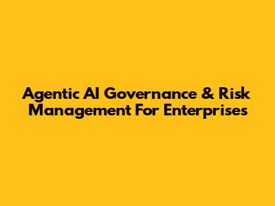 Agentic AI Governance & Risk Management For Enterprises