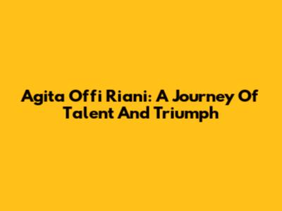 Agita Offi Riani: A Journey Of Talent And Triumph