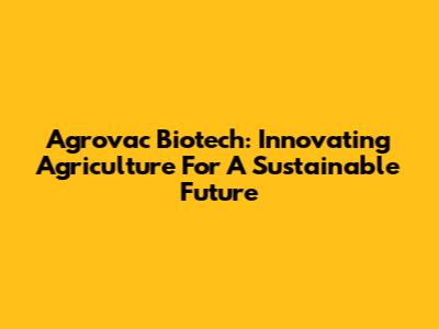 Agrovac Biotech: Innovating Agriculture For A Sustainable Future