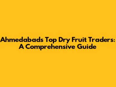 Ahmedabad's Top Dry Fruit Traders: A Comprehensive Guide
