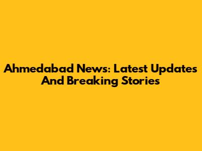 Ahmedabad News: Latest Updates And Breaking Stories
