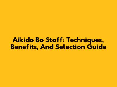 Aikido Bo Staff: Techniques, Benefits, And Selection Guide