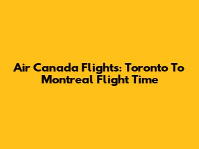 Air Canada Flights: Toronto To Montreal Flight Time
