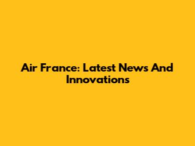 Air France: Latest News And Innovations