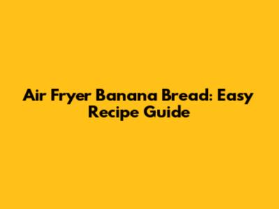 Air Fryer Banana Bread: Easy Recipe Guide