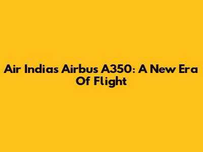 Air India's Airbus A350: A New Era Of Flight