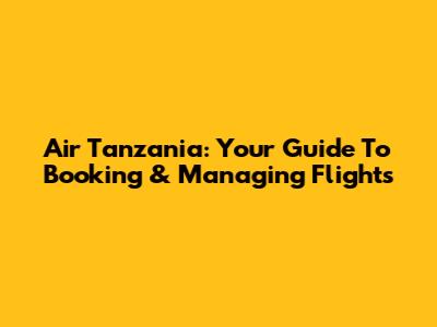 Air Tanzania: Your Guide To Booking & Managing Flights