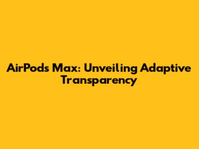 AirPods Max: Unveiling Adaptive Transparency