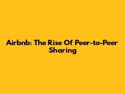 Airbnb: The Rise Of Peer-to-Peer Sharing