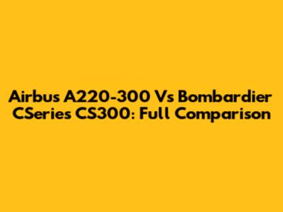 Airbus A220-300 Vs Bombardier CSeries CS300: Full Comparison
