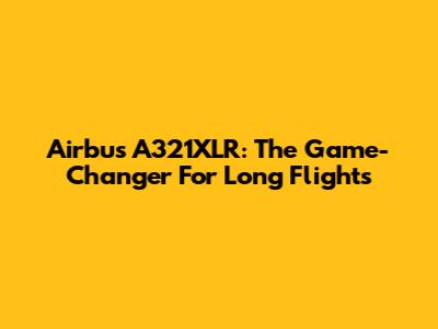 Airbus A321XLR: The Game-Changer For Long Flights