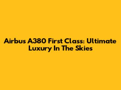Airbus A380 First Class: Ultimate Luxury In The Skies