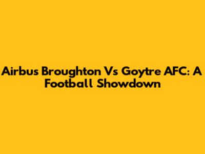 Airbus Broughton Vs Goytre AFC: A Football Showdown