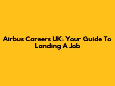 Airbus Careers UK: Your Guide To Landing A Job