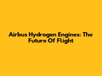 Airbus Hydrogen Engines: The Future Of Flight
