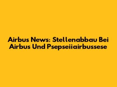 Airbus News: Stellenabbau Bei Airbus Und Psepseiiairbussese