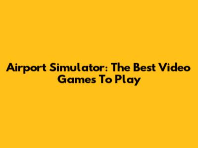 Airport Simulator: The Best Video Games To Play