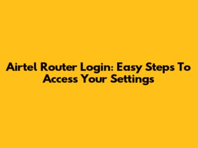 Airtel Router Login: Easy Steps To Access Your Settings