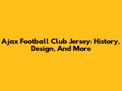 Ajax Football Club Jersey: History, Design, And More