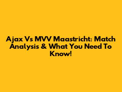 Ajax Vs MVV Maastricht: Match Analysis & What You Need To Know!