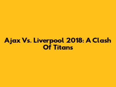Ajax Vs. Liverpool 2018: A Clash Of Titans