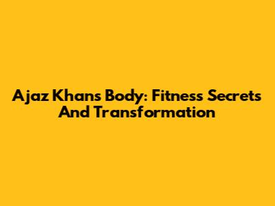 Ajaz Khan's Body: Fitness Secrets And Transformation