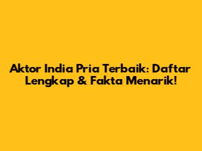 Aktor India Pria Terbaik: Daftar Lengkap & Fakta Menarik!