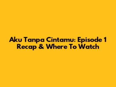 Aku Tanpa Cintamu: Episode 1 Recap & Where To Watch