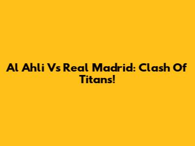 Al Ahli Vs Real Madrid: Clash Of Titans!