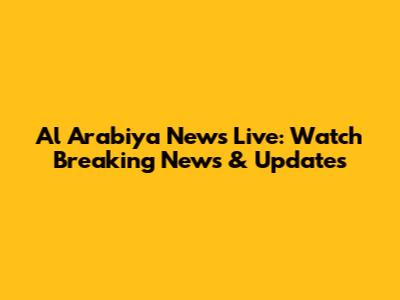 Al Arabiya News Live: Watch Breaking News & Updates