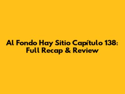 Al Fondo Hay Sitio Capítulo 138: Full Recap & Review