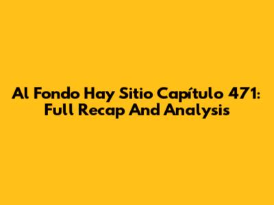 Al Fondo Hay Sitio Capítulo 471: Full Recap And Analysis