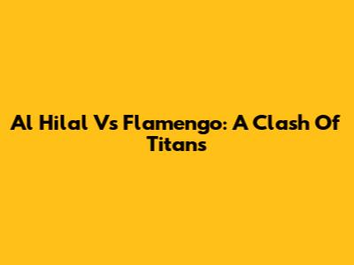 Al Hilal Vs Flamengo: A Clash Of Titans