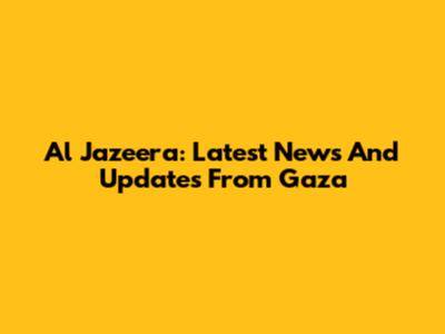 Al Jazeera: Latest News And Updates From Gaza
