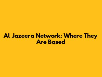 Al Jazeera Network: Where They Are Based