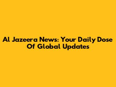 Al Jazeera News: Your Daily Dose Of Global Updates