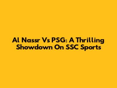 Al Nassr Vs PSG: A Thrilling Showdown On SSC Sports