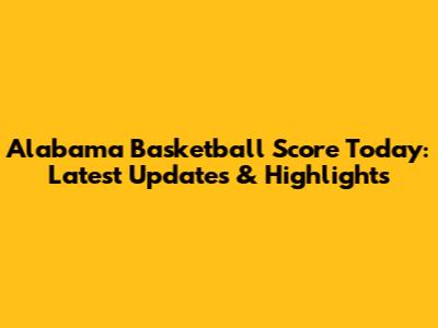 Alabama Basketball Score Today: Latest Updates & Highlights