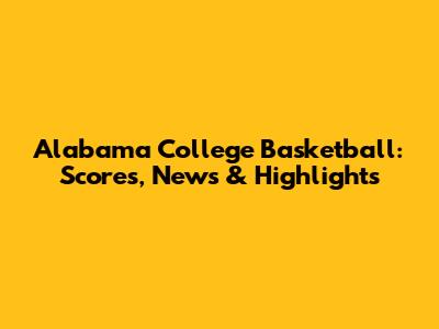Alabama College Basketball: Scores, News & Highlights