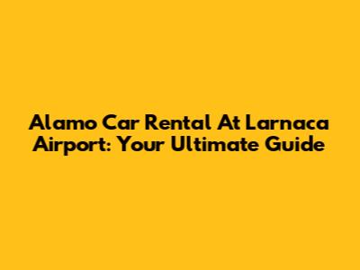 Alamo Car Rental At Larnaca Airport: Your Ultimate Guide